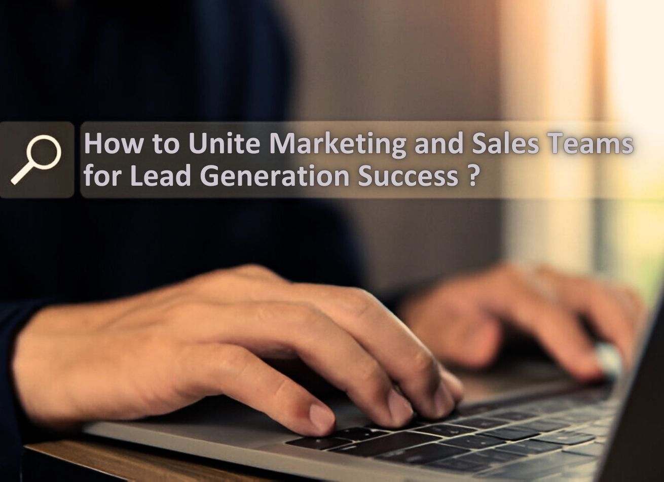 How to Unite Marketing and Sales Teams for Lead Generation Success